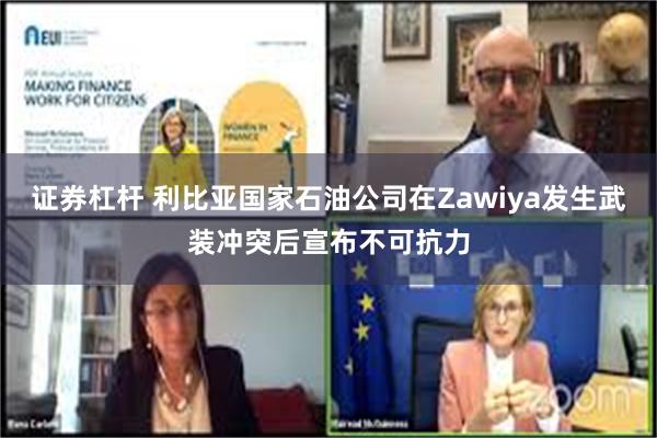 证券杠杆 利比亚国家石油公司在Zawiya发生武装冲突后宣布不可抗力