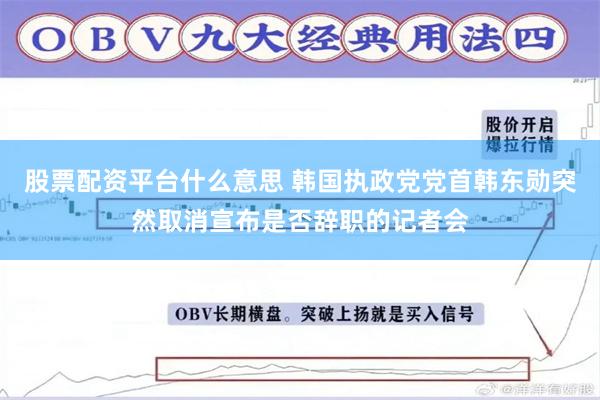 股票配资平台什么意思 韩国执政党党首韩东勋突然取消宣布是否辞职的记者会