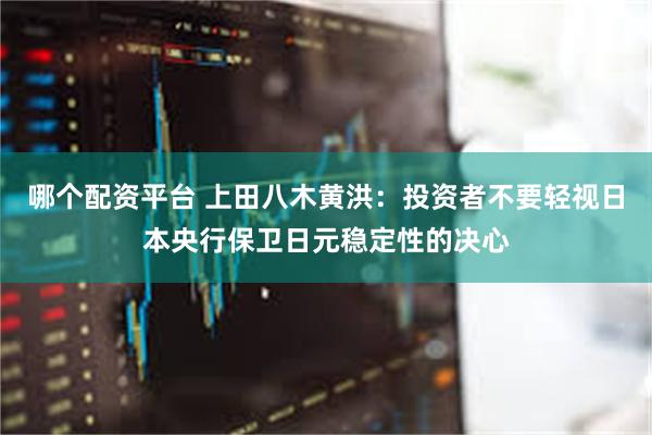 哪个配资平台 上田八木黄洪：投资者不要轻视日本央行保卫日元稳定性的决心