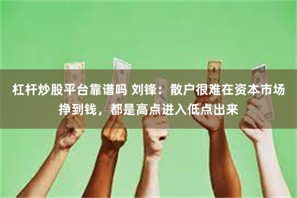 杠杆炒股平台靠谱吗 刘锋：散户很难在资本市场挣到钱，都是高点进入低点出来