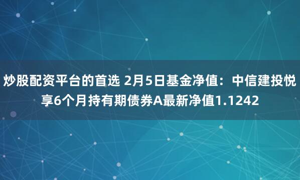 炒股配资平台的首选 2月5日基金净值：中信建投悦享6个月持有期债券A最新净值1.1242
