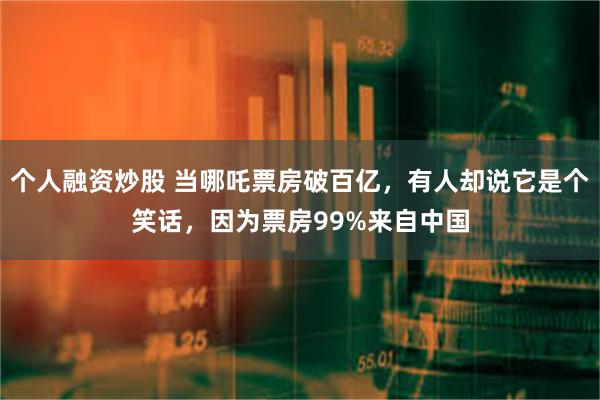 个人融资炒股 当哪吒票房破百亿，有人却说它是个笑话，因为票房99%来自中国