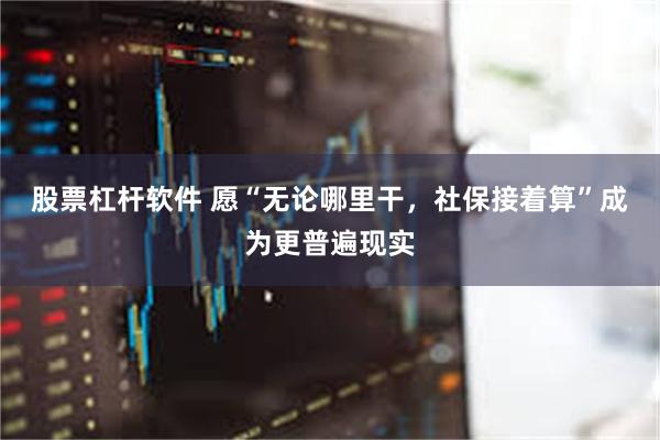 股票杠杆软件 愿“无论哪里干，社保接着算”成为更普遍现实