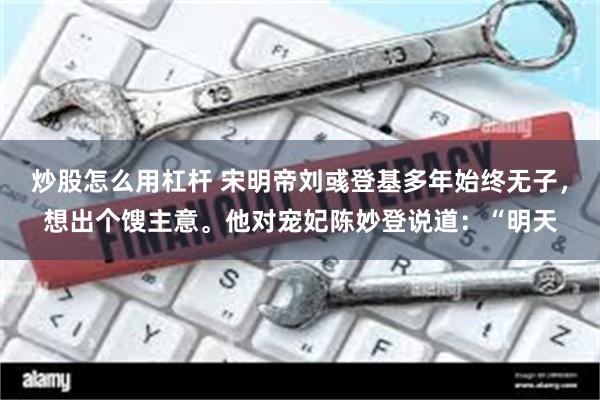 炒股怎么用杠杆 宋明帝刘彧登基多年始终无子，想出个馊主意。他对宠妃陈妙登说道：“明天