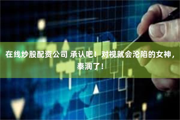 在线炒股配资公司 承认吧！对视就会沦陷的女神，泰润了！