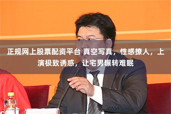 正规网上股票配资平台 真空写真，性感撩人，上演极致诱惑，让宅男辗转难眠