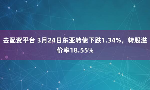 去配资平台 3月24日东亚转债下跌1.34%，转股溢价率18.55%