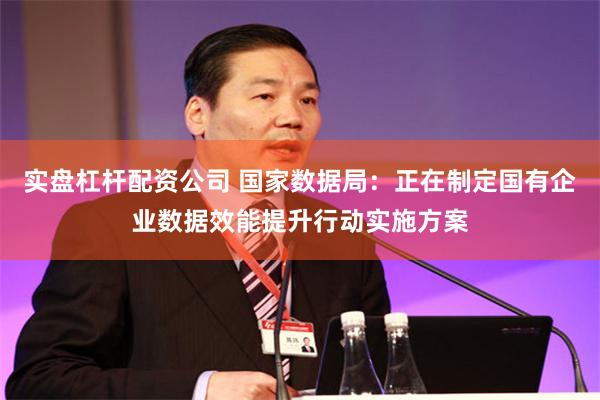 实盘杠杆配资公司 国家数据局：正在制定国有企业数据效能提升行动实施方案