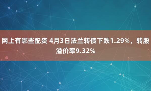 网上有哪些配资 4月3日法兰转债下跌1.29%，转股溢价率9.32%