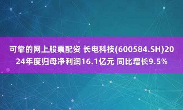 可靠的网上股票配资 长电科技(600584.SH)2024年度归母净利润16.1亿元 同比增长9.5%