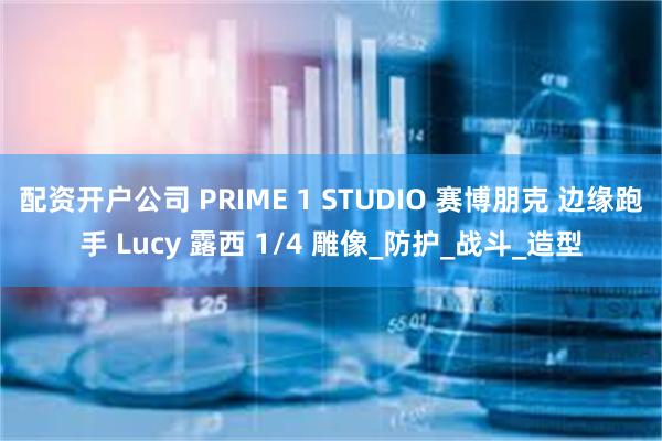 配资开户公司 PRIME 1 STUDIO 赛博朋克 边缘跑手 Lucy 露西 1/4 雕像_防护_战斗_造型