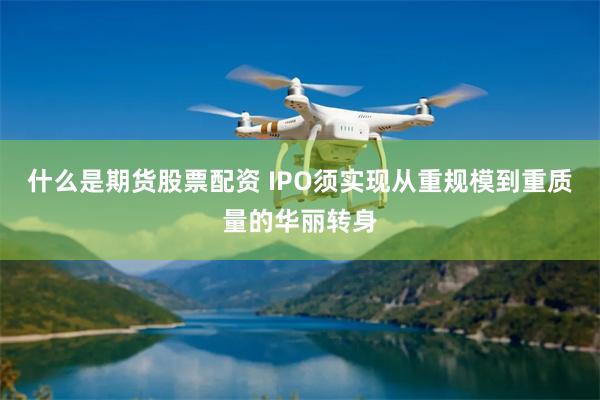 什么是期货股票配资 IPO须实现从重规模到重质量的华丽转身