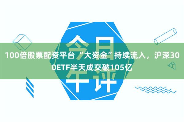 100倍股票配资平台 “大资金”持续流入，沪深300ETF半天成交破105亿