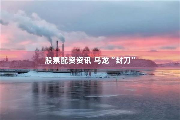 股票配资资讯 马龙“封刀”