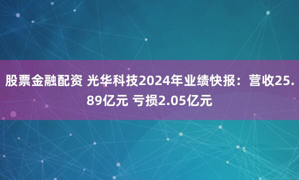 股票金融配资 光华科技2024年业绩快报：营收25.89亿元 亏损2.05亿元