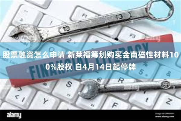 股票融资怎么申请 新莱福筹划购买金南磁性材料100%股权 自4月14日起停牌