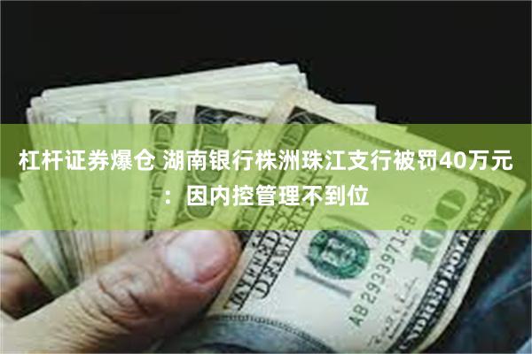 杠杆证券爆仓 湖南银行株洲珠江支行被罚40万元：因内控管理不到位