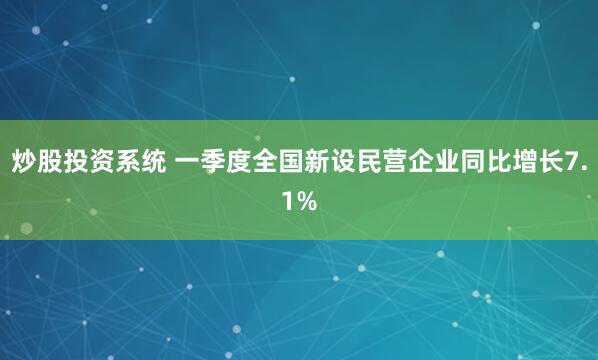 炒股投资系统 一季度全国新设民营企业同比增长7.1%
