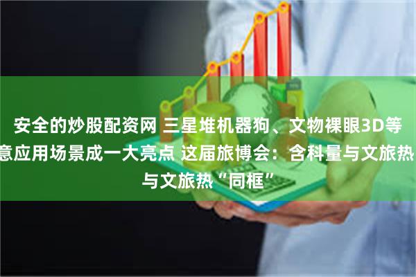 安全的炒股配资网 三星堆机器狗、文物裸眼3D等众多创意应用场景成一大亮点 这届旅博会：含科量与文旅热“同框”