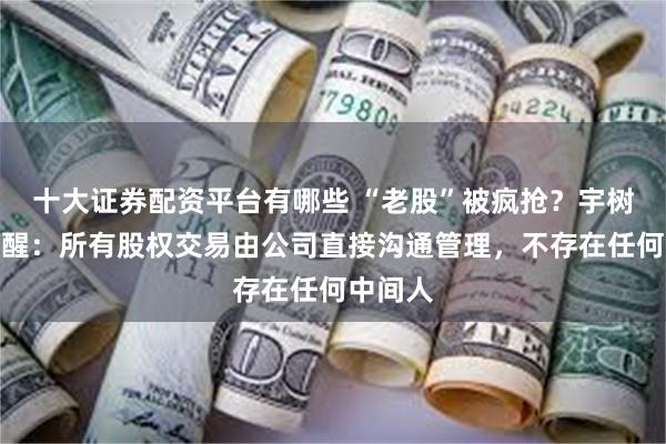 十大证券配资平台有哪些 “老股”被疯抢？宇树科技提醒：所有股权交易由公司直接沟通管理，不存在任何中间人