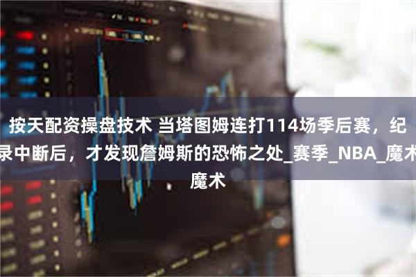 按天配资操盘技术 当塔图姆连打114场季后赛，纪录中断后，才发现詹姆斯的恐怖之处_赛季_NBA_魔术