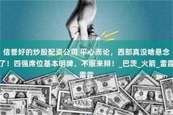 信誉好的炒股配资公司 平心而论，西部真没啥悬念了！四强席位基本明牌，不服来辩！_巴茨_火箭_雷霆