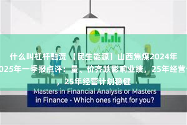 什么叫杠杆融资 【民生能源】山西焦煤2024年年报及2025年一季报点评：量、价齐跌影响业绩，25年经营计划稳健