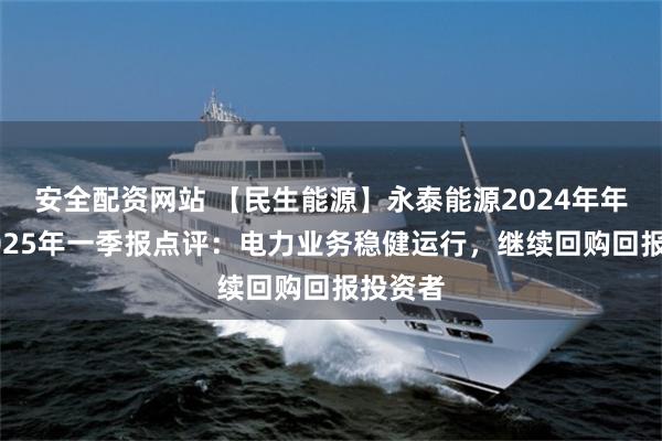 安全配资网站 【民生能源】永泰能源2024年年报与2025年一季报点评：电力业务稳健运行，继续回购回报投资者