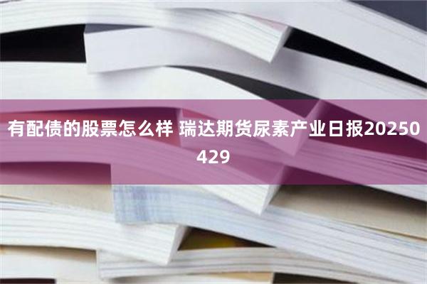 有配债的股票怎么样 瑞达期货尿素产业日报20250429