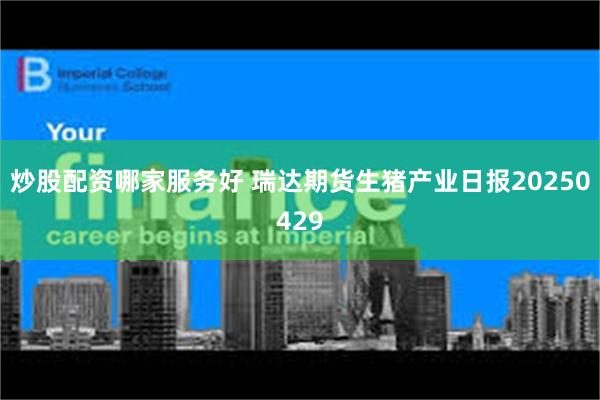 炒股配资哪家服务好 瑞达期货生猪产业日报20250429