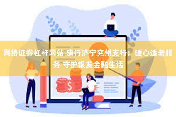 网络证劵杠杆网站 建行济宁兖州支行：暖心适老服务 守护银发金融生活