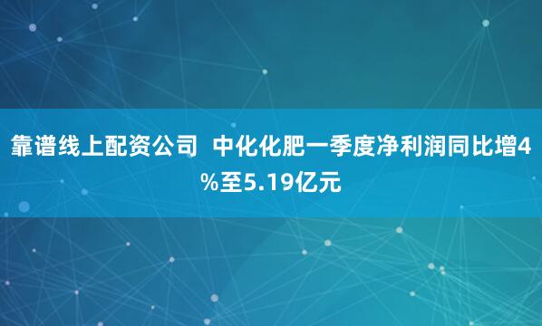 靠谱线上配资公司  中化化肥一季度净利润同比增4%至5.19亿元