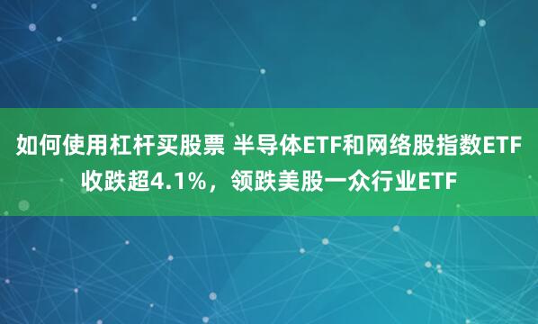 如何使用杠杆买股票 半导体ETF和网络股指数ETF收跌超4.1%，领跌美股一众行业ETF