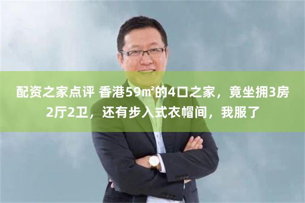 配资之家点评 香港59㎡的4口之家，竟坐拥3房2厅2卫，还有步入式衣帽间，我服了