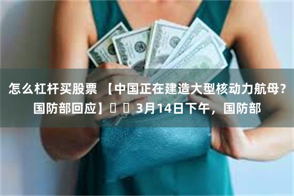 怎么杠杆买股票 【中国正在建造大型核动力航母？国防部回应】​​3月14日下午，国防部