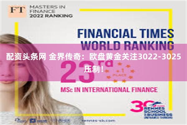 配资头条网 金界传奇：欧盘黄金关注3022-3025压制！