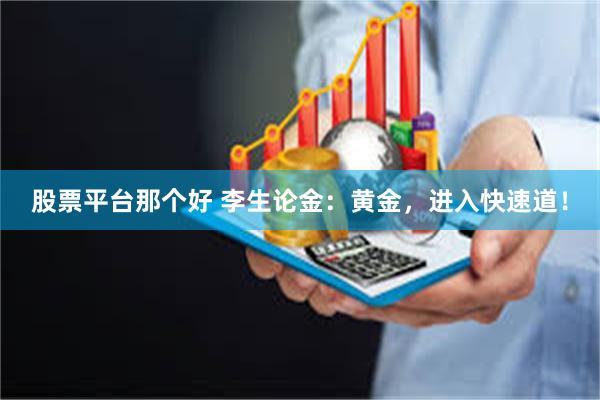 股票平台那个好 李生论金：黄金，进入快速道！