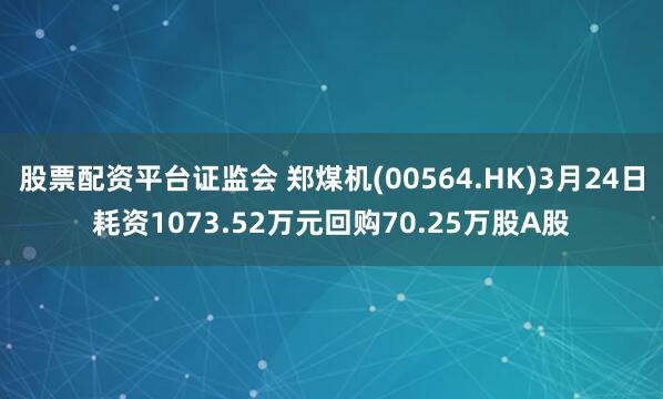 股票配资平台证监会 郑煤机(00564.HK)3月24日耗资1073.52万元回购70.25万股A股