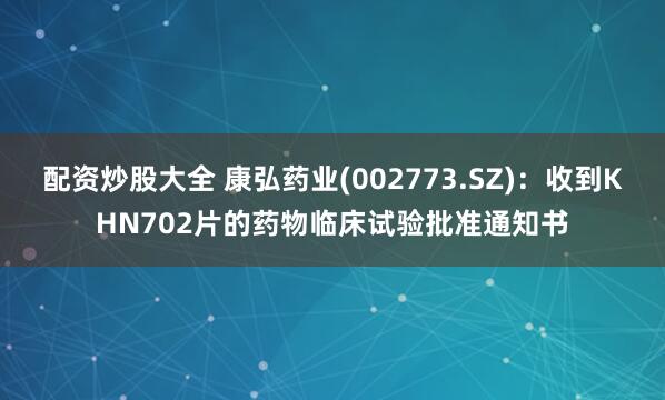 配资炒股大全 康弘药业(002773.SZ)：收到KHN702片的药物临床试验批准通知书