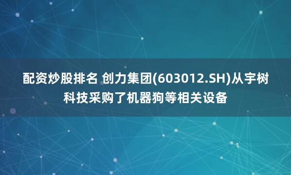 配资炒股排名 创力集团(603012.SH)从宇树科技采购了机器狗等相关设备