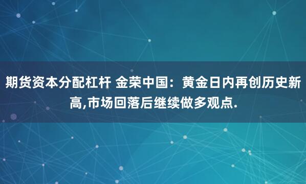 期货资本分配杠杆 金荣中国：黄金日内再创历史新高,市场回落后继续做多观点.