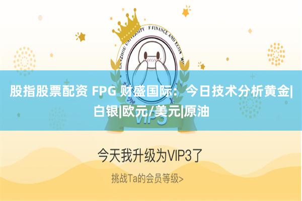 股指股票配资 FPG 财盛国际：今日技术分析黄金|白银|欧元/美元|原油
