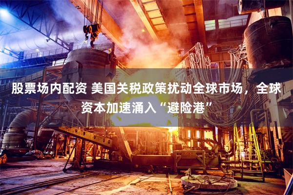 股票场内配资 美国关税政策扰动全球市场，全球资本加速涌入“避险港”