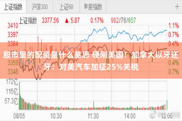 股市里的配资是什么意思 硬刚美国！加拿大以牙还牙：对美汽车加征25%关税