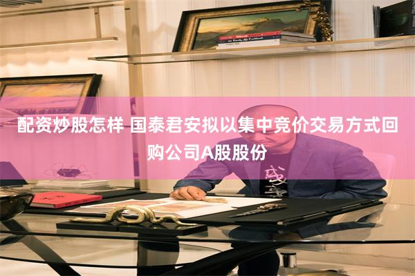 配资炒股怎样 国泰君安拟以集中竞价交易方式回购公司A股股份