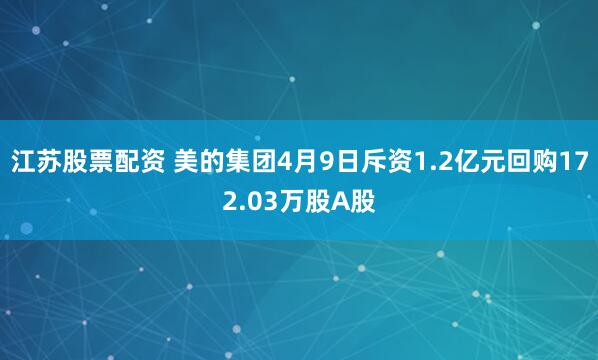 江苏股票配资 美的集团4月9日斥资1.2亿元回购172.03万股A股