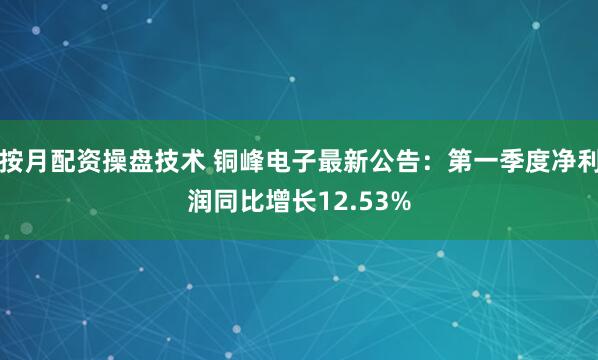 按月配资操盘技术 铜峰电子最新公告：第一季度净利润同比增长12.53%