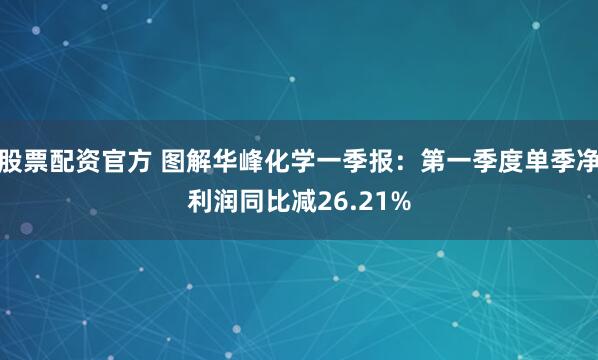 股票配资官方 图解华峰化学一季报：第一季度单季净利润同比减26.21%