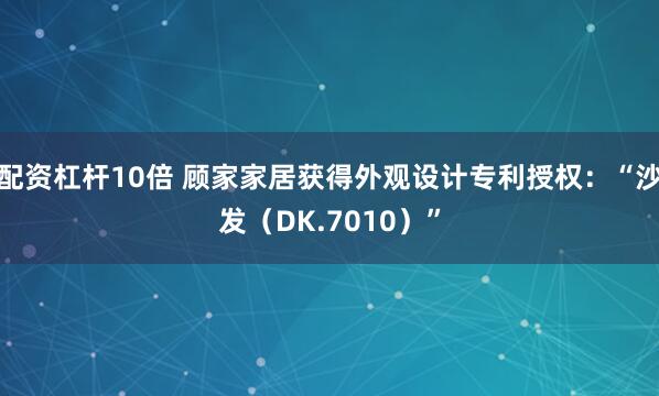 配资杠杆10倍 顾家家居获得外观设计专利授权：“沙发（DK.7010）”