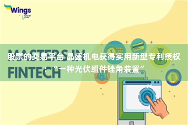 股票的交易平台 晶盛机电获得实用新型专利授权：“一种光伏组件锉角装置”